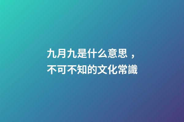 九月九是什么意思，不可不知的文化常識(孩子問了可以這么說)-第1張-觀點-玄機派
